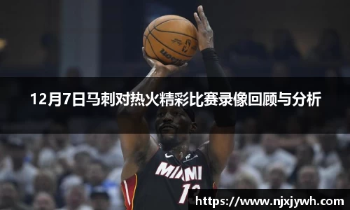 12月7日马刺对热火精彩比赛录像回顾与分析